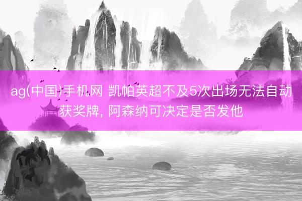 ag(中国)手机网 凯帕英超不及5次出场无法自动获奖牌， 阿森纳可决定是否发他