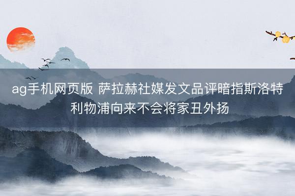 ag手机网页版 萨拉赫社媒发文品评暗指斯洛特 利物浦向来不会将家丑外扬