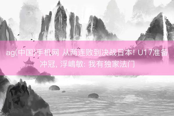 ag(中国)手机网 从两连败到决战日本! U17准备冲冠， 浮嶋敏: 我有独家法门