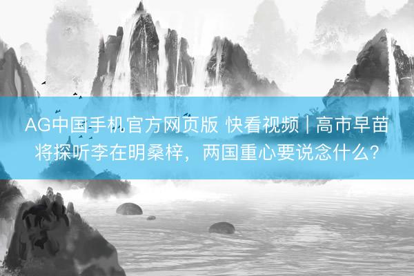 AG中国手机官方网页版 快看视频 | 高市早苗将探听李在明桑梓，<a href=
