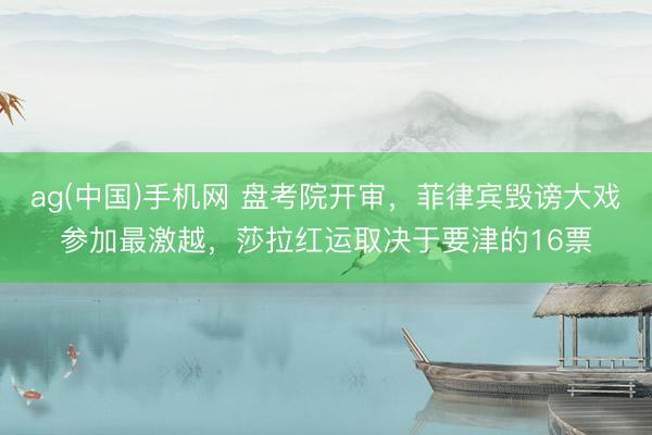 ag(中国)手机网 盘考院开审，菲律宾毁谤大戏参加最激越，莎拉红运取决于要津的16票