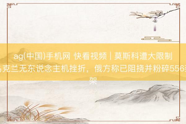 ag(中国)手机网 快看视频 | 莫斯科遭大限制乌克兰无东说念主机挫折，<a href=