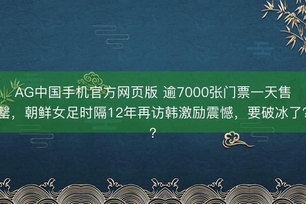 AG中国手机官方网页版 逾7000张门票一天售罄，朝鲜女足时隔12年再访韩激励震憾，要破冰了？