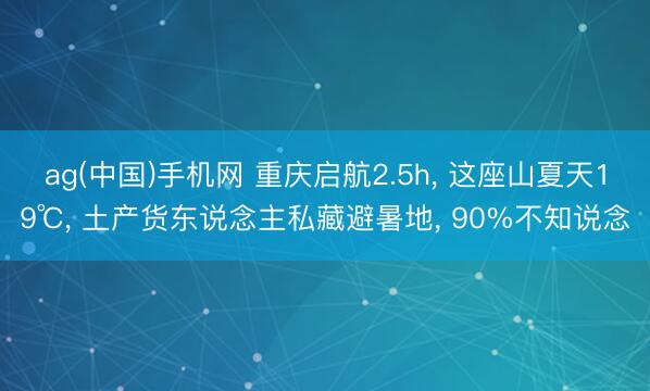 ag(中国)手机网 重庆启航2.5h， 这座山夏天19℃， 土产货东说念主私藏避暑地， 90%不知说念