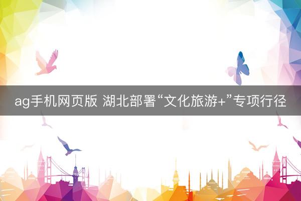 ag手机网页版 湖北部署“文化旅游+”专项行径