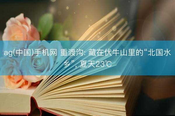 ag(中国)手机网 重渡沟: 藏在伏牛山里的“北国水乡”， 夏天23℃