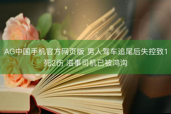 AG中国手机官方网页版 男人驾车追尾后失控致1死2伤 滋事司机已被鸿沟