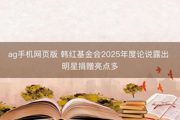 ag手机网页版 韩红基金会2025年度论说露出 明星捐赠亮点多