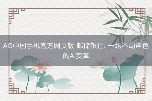 AG中国手机官方网页版 邮储银行: 一场不动声色的AI变革