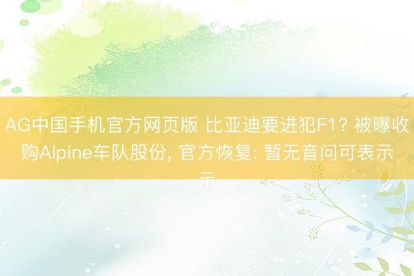 AG中国手机官方网页版 比亚迪要进犯F1? 被曝收购Alpine车队股份, 官方恢复: 暂无音问可表示