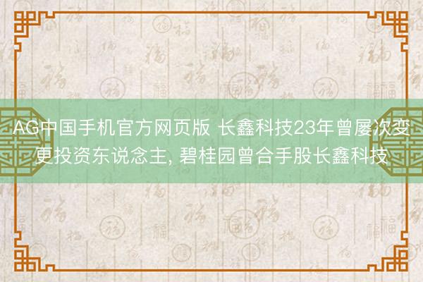 AG中国手机官方网页版 长鑫科技23年曾屡次变更投资东说念主, 碧桂园曾合手股长鑫科技