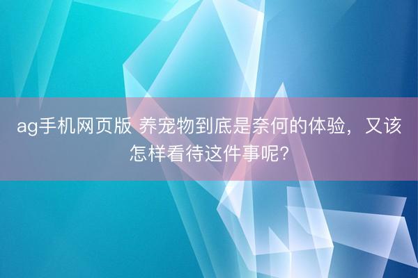 ag手机网页版 养宠物到底是奈何的体验,又该怎样看待这件事呢?