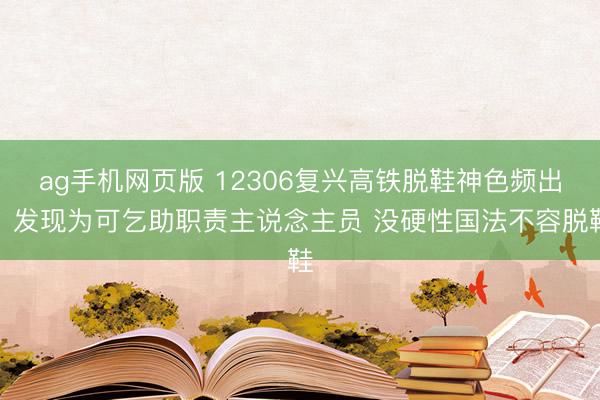 ag手机网页版 12306复兴高铁脱鞋神色频出:发现为可乞助职责主说念主员 没硬性国法不容脱鞋