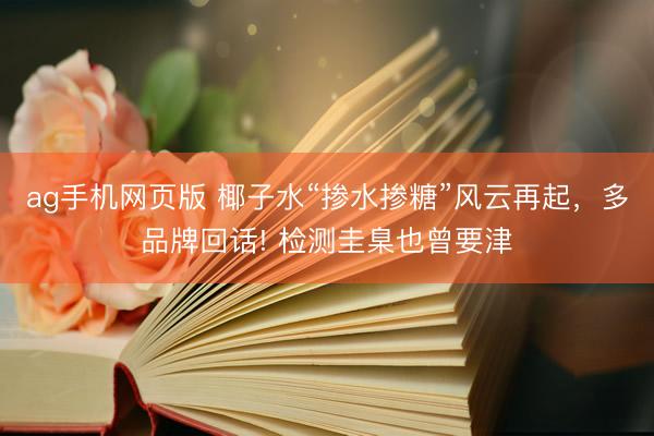ag手机网页版 椰子水“掺水掺糖”风云再起,多品牌回话! 检测圭臬也曾要津