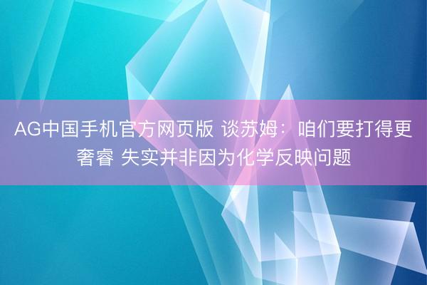 AG中国手机官方网页版 谈苏姆:咱们要打得更奢睿 失实并非因为化学反映问题