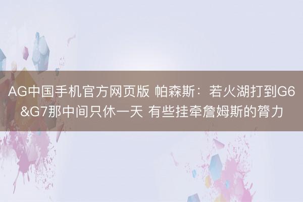 AG中国手机官方网页版 帕森斯:若火湖打到G6&G7那中间只休一天 有些挂牵詹姆斯的膂力