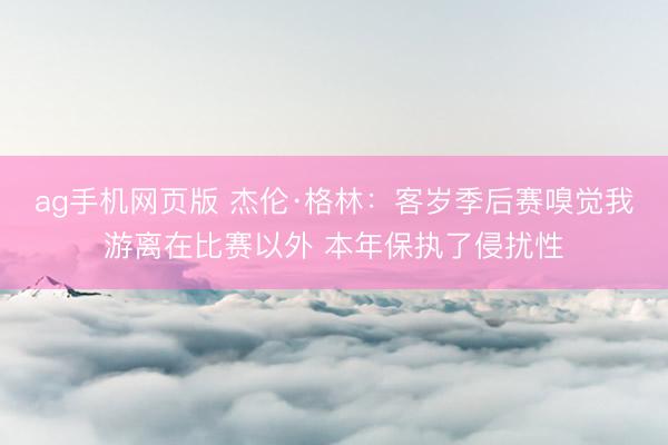 ag手机网页版 杰伦·格林:客岁季后赛嗅觉我游离在比赛以外 本年保执了侵扰性