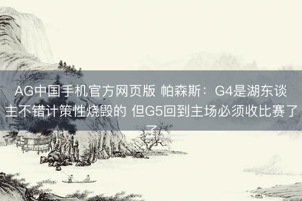 AG中国手机官方网页版 帕森斯：G4是湖东谈主不错计策性烧毁的 但G5回到主场必须收比赛了