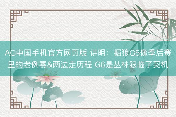 AG中国手机官方网页版 讲明：掘狼G5像季后赛里的老例赛&两边走历程 G6是丛林狼临了契机