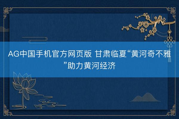 AG中国手机官方网页版 甘肃临夏“黄河奇不雅”助力黄河经济