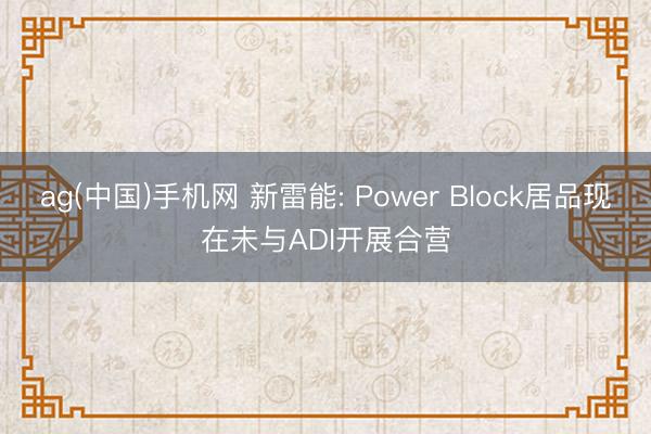 ag(中国)手机网 新雷能: Power Block居品现在未与ADI开展合营