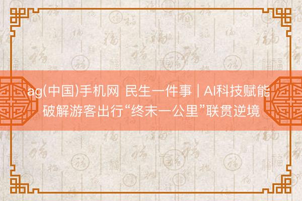 ag(中国)手机网 民生一件事 | AI科技赋能 破解游客出行“终末一公里”联贯逆境