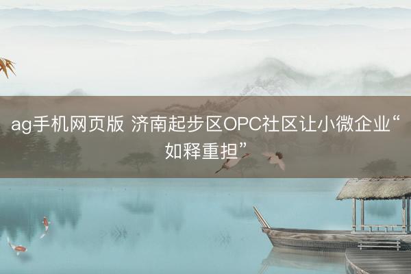 ag手机网页版 济南起步区OPC社区让小微企业“如释重担”