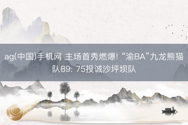 ag(中国)手机网 主场首秀燃爆! “渝BA”九龙熊猫队89: 75投诚沙坪坝队