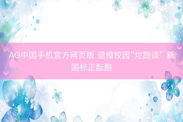 AG中国手机官方网页版 退缩校园“烂跑谈” 新国标正酝酿