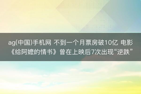 ag(中国)手机网 不到一个月票房破10亿 电影《给阿嬷的情书》曾在上映后7次出现“逆跌”