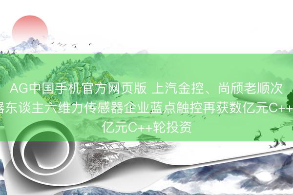 AG中国手机官方网页版 上汽金控、尚颀老顺次投 机器东谈主六维力传感器企业蓝点触控再获数亿元C++轮投资