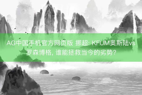 AG中国手机官方网页版 挪超: KFUM奥斯陆vs罗森博格, 谁能拯救当今的劣势?