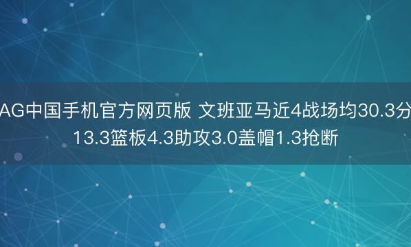 AG中国手机官方网页版 文班亚马近4战场均30.3分13.3篮板4.3助攻3.0盖帽1.3抢断