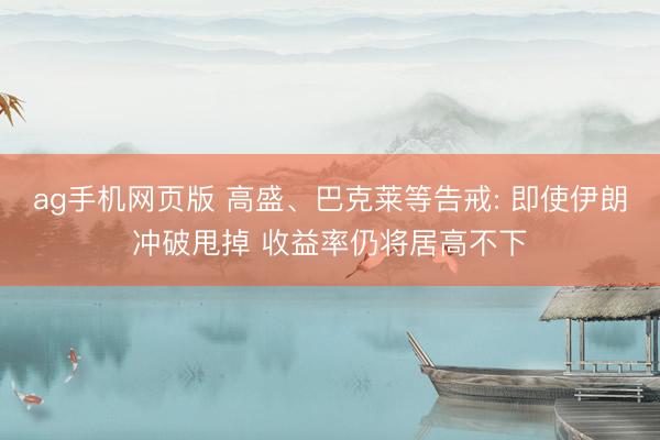 ag手机网页版 高盛、巴克莱等告戒: 即使伊朗冲破甩掉 收益率仍将居高不下