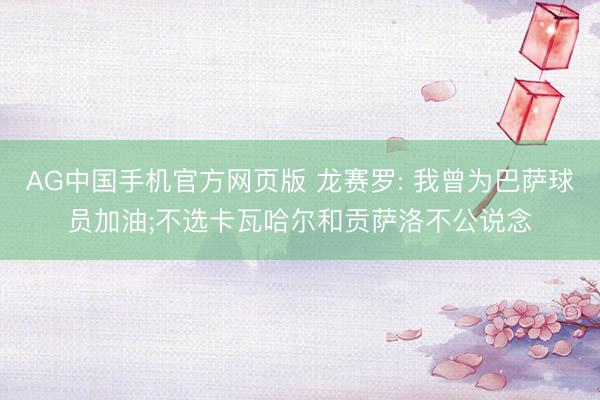 AG中国手机官方网页版 龙赛罗: 我曾为巴萨球员加油;不选卡瓦哈尔和贡萨洛不公说念