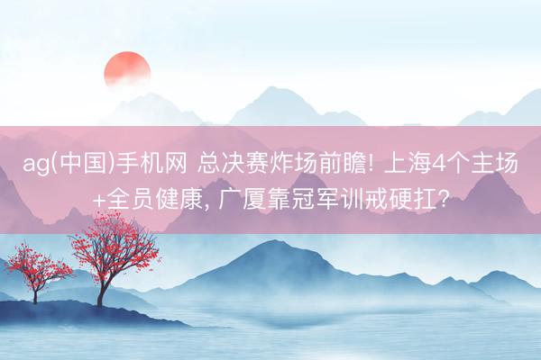 ag(中国)手机网 总决赛炸场前瞻! 上海4个主场+全员健康, 广厦靠冠军训戒硬扛?