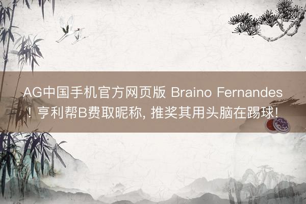 AG中国手机官方网页版 Braino Fernandes! 亨利帮B费取昵称, 推奖其用头脑在踢球!