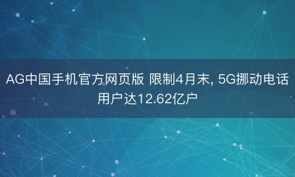 AG中国手机官方网页版 限制4月末， 5G挪动电话用户达12.62亿户