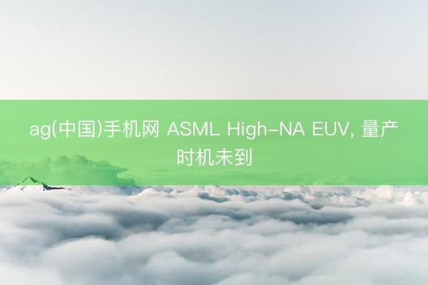 ag(中国)手机网 ASML High-NA EUV， 量产时机未到