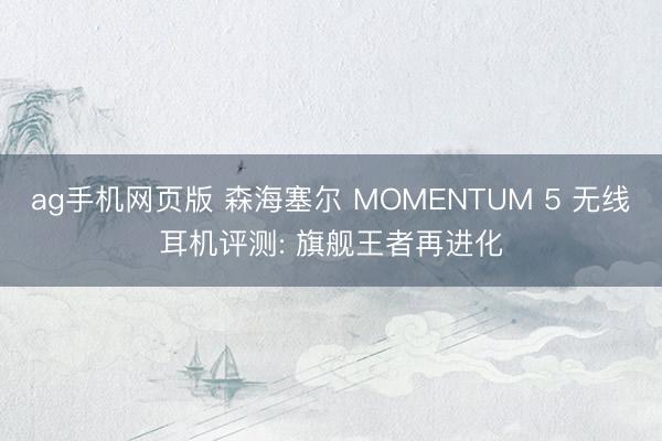 ag手机网页版 森海塞尔 MOMENTUM 5 无线耳机评测: 旗舰王者再进化
