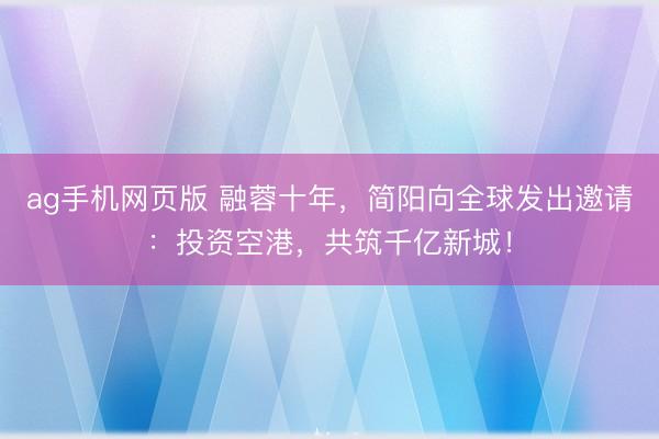 ag手机网页版 融蓉十年,简阳向全球发出邀请:投资空港,共筑千亿新城!