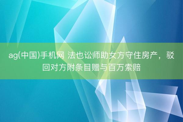ag(中国)手机网 法也讼师助女方守住房产,驳回对方附条目赠与百万索赔