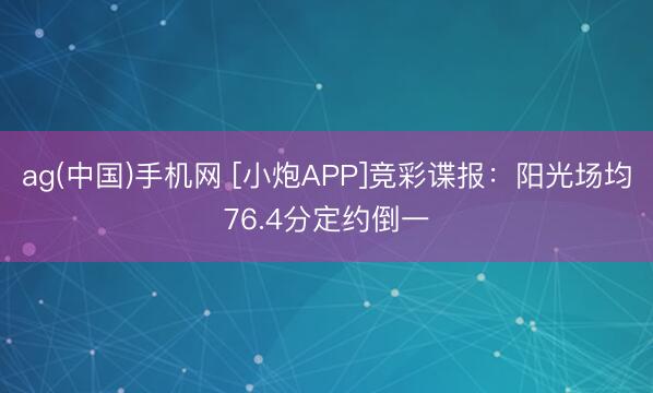 ag(中国)手机网 [小炮APP]竞彩谍报：阳光场均76.4分定约倒一