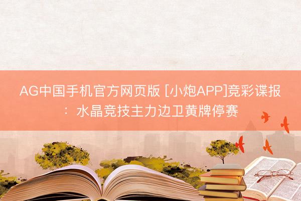 AG中国手机官方网页版 [小炮APP]竞彩谍报：水晶竞技主力边卫黄牌停赛