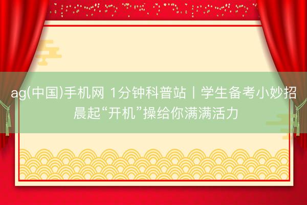 ag(中国)手机网 1分钟科普站丨学生备考小妙招 晨起“开机”操给你满满活力