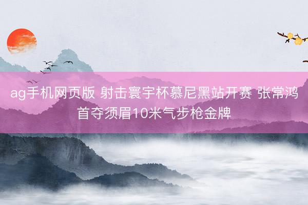 ag手机网页版 射击寰宇杯慕尼黑站开赛 张常鸿首夺须眉10米气步枪金牌