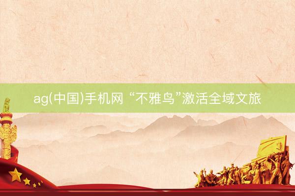 ag(中国)手机网 “不雅鸟”激活全域文旅