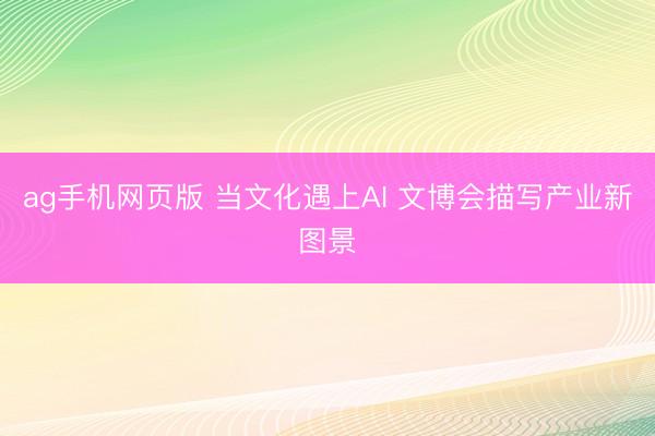 ag手机网页版 当文化遇上AI 文博会描写产业新图景