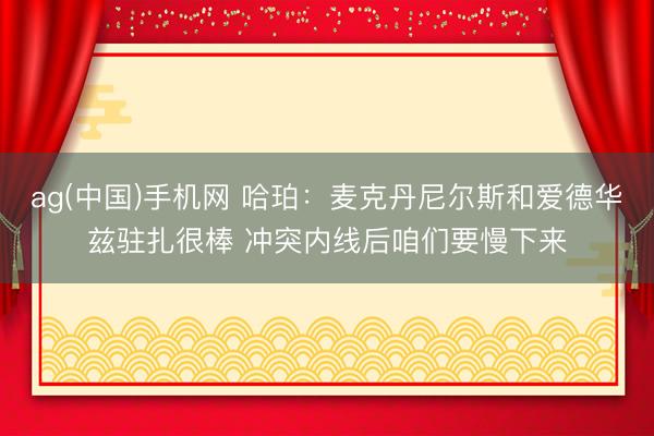 ag(中国)手机网 哈珀:麦克丹尼尔斯和爱德华兹驻扎很棒 冲突内线后咱们要慢下来