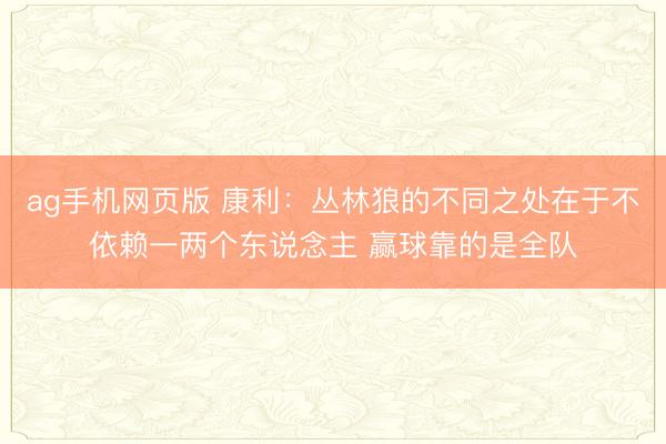 ag手机网页版 康利:丛林狼的不同之处在于不依赖一两个东说念主 赢球靠的是全队